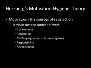 Herzberg’s Motivation-Hygiene Theory
• Motivators - the sources of satisfaction
– Intrinsic factors; content of work
• Achievement
• Recognition
• Challenging, varied or interesting work
• Responsibility
• Advancement
 
