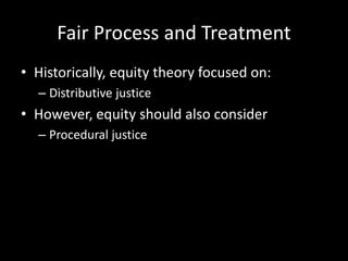 Fair Process and Treatment
• Historically, equity theory focused on:
– Distributive justice
• However, equity should also consider
– Procedural justice
 
