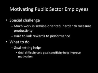 Motivating Public Sector Employees
• Special challenge
– Much work is service-oriented, harder to measure
productivity
– Hard to link rewards to performance
• What to do
– Goal setting helps
• Goal difficulty and goal specificity help improve
motivation
 