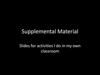 Supplemental Material
Slides for activities I do in my own
classroom
 