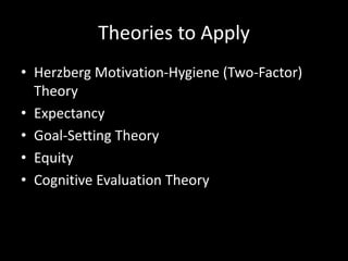 Theories to Apply
• Herzberg Motivation-Hygiene (Two-Factor)
Theory
• Expectancy
• Goal-Setting Theory
• Equity
• Cognitive Evaluation Theory
 