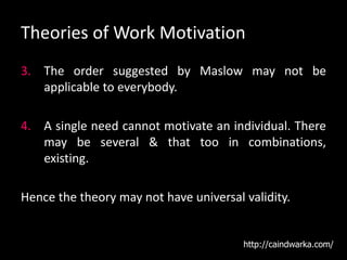 Theories of Work Motivation
3. The order suggested by Maslow may not be
applicable to everybody.
4. A single need cannot motivate an individual. There
may be several & that too in combinations,
existing.
Hence the theory may not have universal validity.
http://caindwarka.com/
 