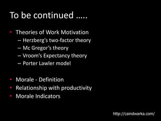 To be continued …..
• Theories of Work Motivation
– Herzberg's two-factor theory
– Mc Gregor’s theory
– Vroom’s Expectancy theory
– Porter Lawler model
• Morale - Definition
• Relationship with productivity
• Morale Indicators
http://caindwarka.com/
 