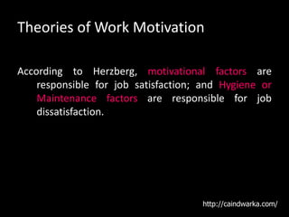 Theories of Work Motivation
According to Herzberg, motivational factors are
responsible for job satisfaction; and Hygiene or
Maintenance factors are responsible for job
dissatisfaction.
http://caindwarka.com/
 