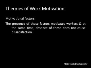 Theories of Work Motivation
Motivational factors:
The presence of these factors motivates workers & at
the same time, absence of these does not cause
dissatisfaction.
http://caindwarka.com/
 