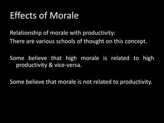 Effects of Morale
Relationship of morale with productivity:
There are various schools of thought on this concept.
Some believe that high morale is related to high
productivity & vice-versa.
Some believe that morale is not related to productivity.
 