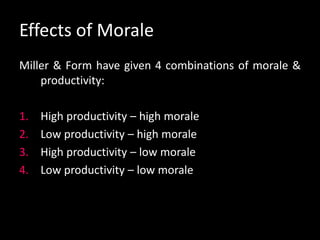 Effects of Morale
Miller & Form have given 4 combinations of morale &
productivity:
1. High productivity – high morale
2. Low productivity – high morale
3. High productivity – low morale
4. Low productivity – low morale
 