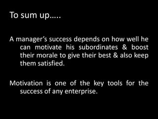 To sum up…..
A manager’s success depends on how well he
can motivate his subordinates & boost
their morale to give their best & also keep
them satisfied.
Motivation is one of the key tools for the
success of any enterprise.
 