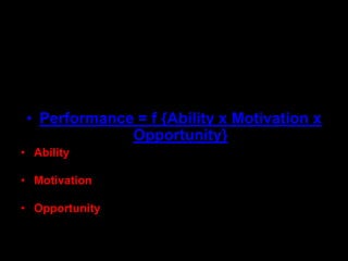Why is Motivation Important?
• It is one of the three key elements in
performance
• Performance = f {Ability x Motivation x
Opportunity}
• Ability refers to a natural talent to do something mental
or physical
• Motivation is not a stable individual characteristic.
Motivation is not a trait.
• Opportunity refers to the different situations that
workers may find themselves in.
 