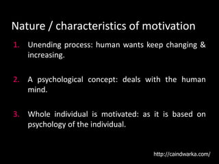 Nature / characteristics of motivation
1. Unending process: human wants keep changing &
increasing.
2. A psychological concept: deals with the human
mind.
3. Whole individual is motivated: as it is based on
psychology of the individual.
http://caindwarka.com/
 