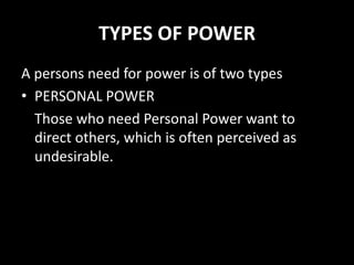 TYPES OF POWER
A persons need for power is of two types
• PERSONAL POWER
Those who need Personal Power want to
direct others, which is often perceived as
undesirable.
 