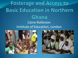 Fosterage and Access to Basic Education in Northern Ghana Caine Rolleston Institute of Education, London 