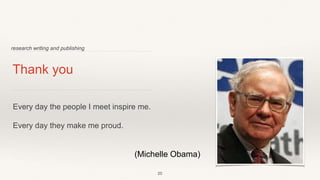 Thank you
Every day the people I meet inspire me.
Every day they make me proud.
research writing and publishing
20
(Michelle Obama)
 