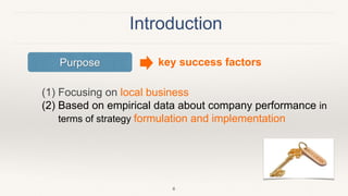 Introduction
(1) Focusing on local business
(2) Based on empirical data about company performance in
terms of strategy formulation and implementation
6
Purpose key success factors
 