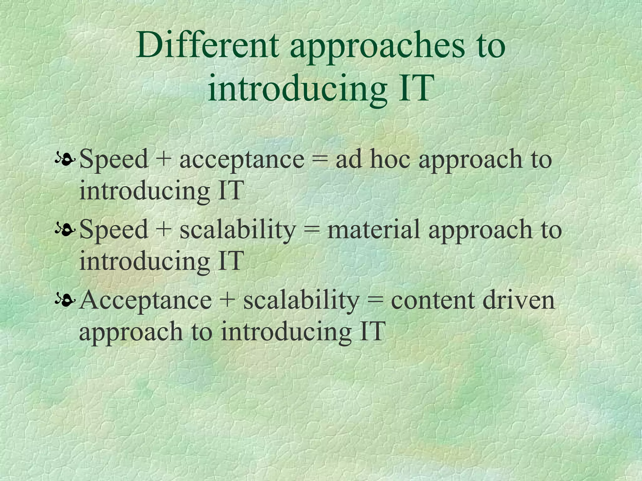 Different approaches to introducing IT Speed + acceptance = ad hoc approach to introducing IT  Speed + scalability = material approach to introducing IT  Acceptance + scalability = content driven approach to introducing IT  