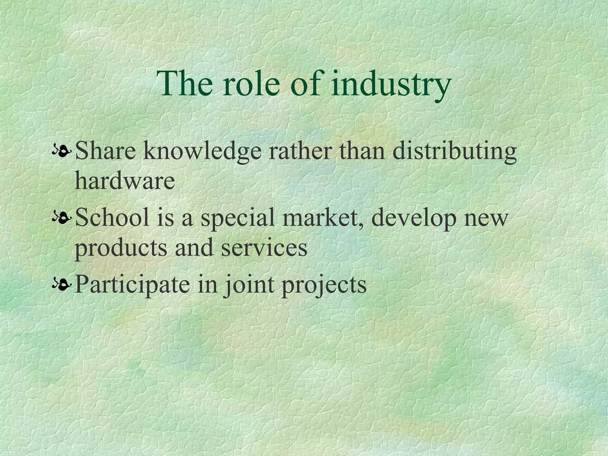 The role of industry Share knowledge rather than distributing hardware  School is a special market, develop new products and services  Participate in joint projects  