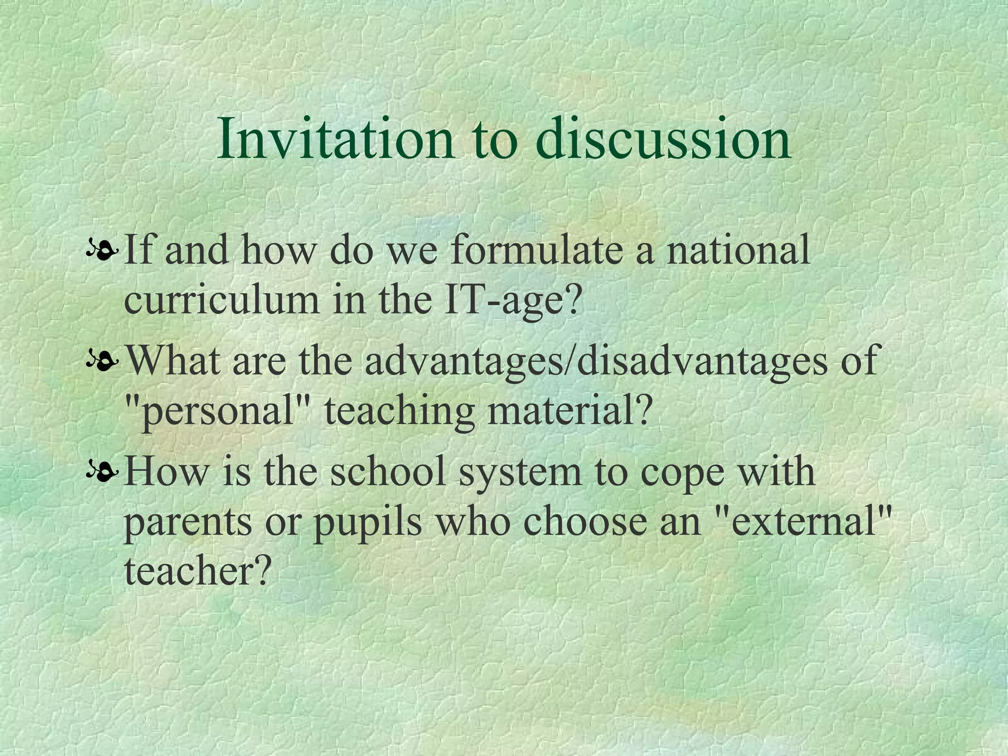 Invitation to discussion If and how do we formulate a national curriculum in the IT-age? What are the advantages/disadvantages of "personal" teaching material? How is the school system to cope with parents or pupils who choose an "external" teacher? 