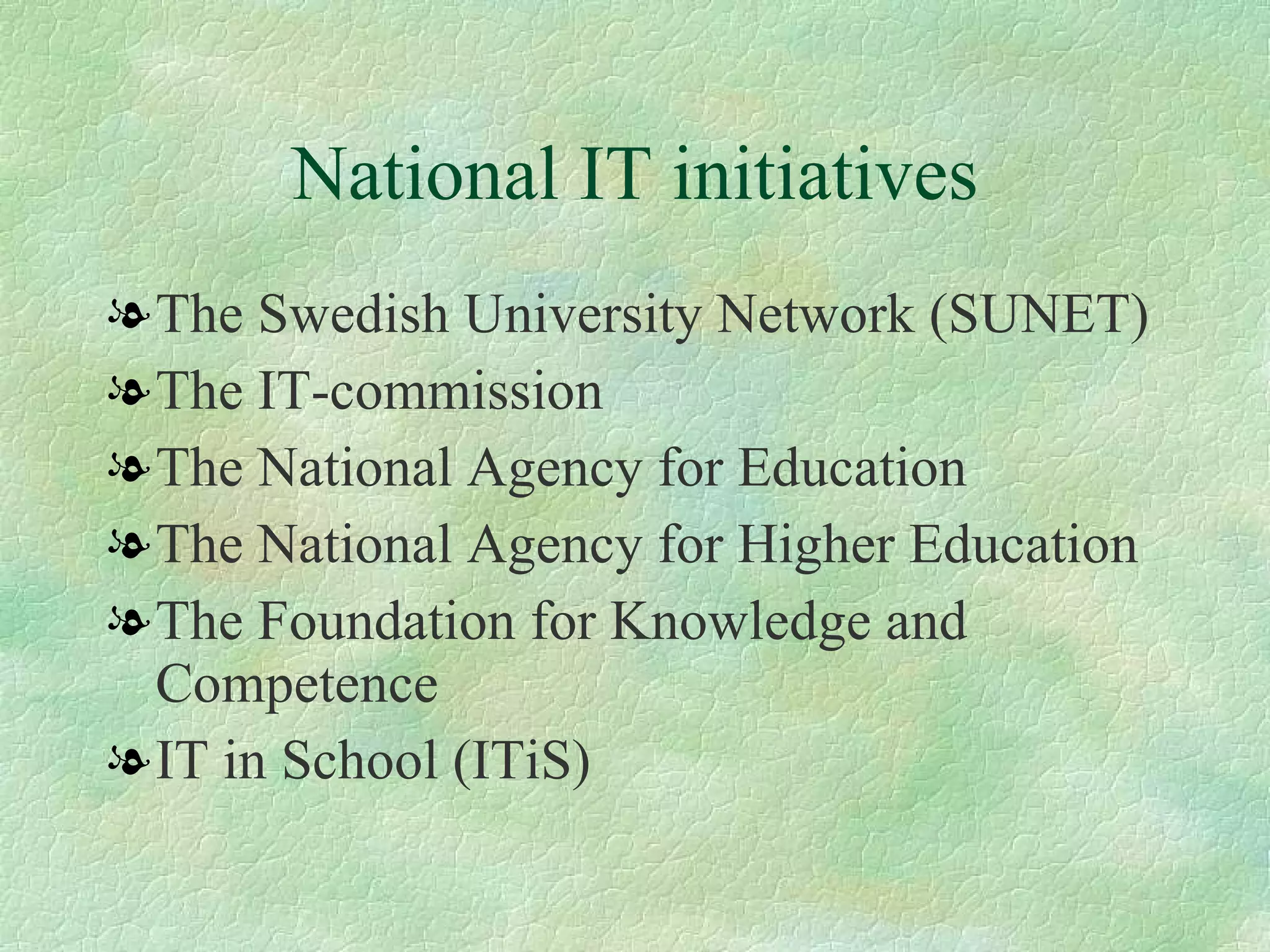 National IT initiatives The Swedish University Network (SUNET)  The IT-commission  The National Agency for Education  The National Agency for Higher Education The Foundation for Knowledge and Competence  IT in School (ITiS) 