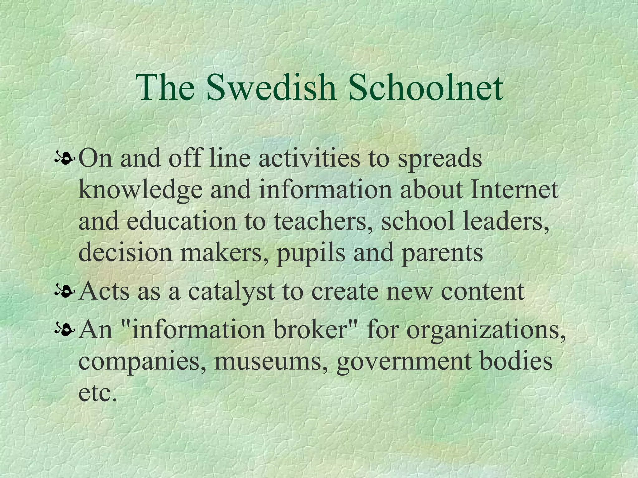 The Swedish Schoolnet On and off line activities to spreads knowledge and information about Internet and education to teachers, school leaders, decision makers, pupils and parents  Acts as a catalyst to create new content  An "information broker" for organizations, companies, museums, government bodies etc. 