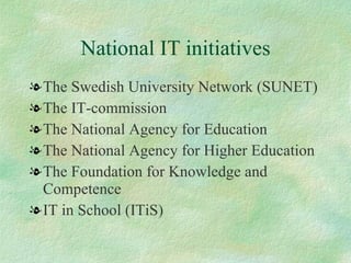 National IT initiatives <ul><li>The Swedish University Network (SUNET)  </li></ul><ul><li>The IT-commission  </li></ul><ul...
