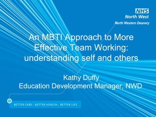 An MBTI Approach to More
Effective Team Working:
understanding self and others
Kathy Duffy
Education Development Manager, NWD
 