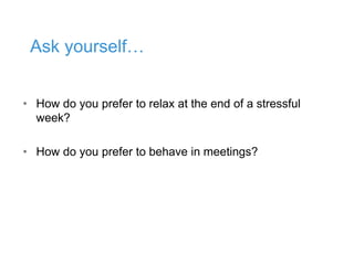 Ask yourself…
• How do you prefer to relax at the end of a stressful
week?
• How do you prefer to behave in meetings?
 