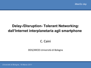 Delay-/Disruption- Tolerant Networking: dall’Internet interplanetaria agli smartphone   C. Caini DEIS/ARCES   Università di Bologna MeeGo day Università di Bologna, 18 Marzo 2011 