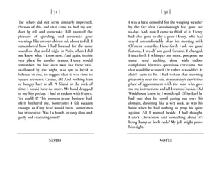 The others did not seem similarly impressed.
Phrases of this and that came to half my ear,
duet by rill and corncrake. Rill vaunted the
pleasure of speeding, and corncrake gave
warnings like an over-driven oak about to fall. I
remembered how I had listened for the same
sound on that awful night in Paris, when I did
not know what I know now. And again, in this
very place for another reason, Henry would
remember. To lose even two like these two,
swallowed by the night, was apt to break a
balance in one, to suggest that it was time to
square accounts. Caseus, ah! And nothing lean
or hungry here at all. A friend in the nick of
time. I would have no more. My hand dropped
to my hip pocket. I had to reckon with Henry.
Yet could I? This nomenclature business had
often bothered me. Sometimes I felt sudden
enough, as if my head would burst sometimes
but triturative. Was I a bomb, or only slow and
godly and exceeding small?
[ 31 ]
NOTES
I was a little consoled for the weeping weather
by the fact that Gainsborough had gone out
to-day. And, now I came to think of it, Henry
had also gone to-day ; poor Henry, who had
stayed uncomfortably after his meeting with
Clément yesterday. Henceforth I ask not good
fortune, I myself am good fortune, I changed.
Henceforth I whimper no more, postpone no
more, need nothing, done with indoor
complaints, libraries, querulous criticisms. But
that would be scanned. Or rather it wouldn’t. It
didn’t seem to fit. I had woken that morning
pleasantly near the sea, at yesterday’s capricious
place of appointment with the man who gave
me my instructions and all I wanted beside. Did
Wodehouse know it, I wondered. Of its Earl he
had said that he stood gazing out over his
domain, drooping like a wet sock, as was his
habit when he had nothing to prop his spine
against. All I wanted beside, I had thought.
Hadn’t Chesterton said something about it’s
being hemp at both ends? My job might prove
him right.
[ 32 ]
NOTES
 