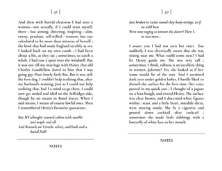 And then with horrid clearness I had seen a
woman---not actually, if I could trust myself,
there ; but aiming, directing, inspiring : slim,
tawny, petulant, self-willed : wanton, but too
calculated to be more than mistress of herself ;
the kind that had made England terribly at sea.
I looked back on my own youth ; I had been
about a bit, as they say ; sometimes, to catch a
whale, I had cast a sprat over the windmill. But
it was not till my marriage with Henry that old
Charles Goodfellow dared to hint that I was
going gay. Poor lonely little Bat. But it was still
the first dog, I couldn’t help realising that, after
my husband’s training. Just as I could not help
realising that, had I a mind to go there, I could
now get moled and isled on the Selfridget side,
though by no means in Bond Street. When I
said means, I meant of course lawful ones. Then
I remembered Henry’s favourite quotation :
But M’Cullough‘e wanted cabins with marble
and maple and all
And Brussels an’ Utrecht velvet, and bath and a
Social Hall
[ 41 ]
NOTES
Just broken to twine round they harp-strings, as if
no wild beat
Were now raging to torture the desert! Then I,
as was meet…
I assure you I had not seen her enter but
suddenly I was electrically aware that she was
sitting near me. What could come next? I had
let Henry guide me. She was very tall ;
sometimes, I think, tallness is an excellent thing
in women. Julienne? Yes, she looked as if her
name would be of the sort. And I surmised
dark eyes under golden lashes. I hardly liked to
disturb the surface for the first time. Her voice
purred in my quick ears ; I thought of a jaguar
on a lean bough, and envied Henry. The surface
was clear brown, and I discerned white figures
within ; stars, and a little heart, mirabile dictu,
were moving inside. She lit a cigarette and
poured down cocktail after cocktail ;
sometimes she made little dabbings with a
butterfly of white lace to her mouth.
[ 42 ]
NOTES
 