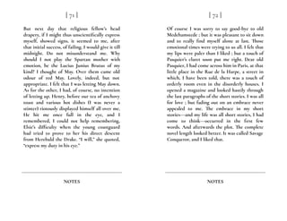 But next day that religious fellow’s head
drapery, if I might thus unscientifically express
myself, showed signs, it seemed to me, after
that initial success, of failing. I would give it till
midnight. Do not misunderstand me. Why
should I not play the Spartan mother with
emotion, be the Lucius Junius Brutus of my
kind? I thought of May. Over them came old
odour of red May. Lovely, indeed, but not
appropriate. I felt that I was letting May down.
As for the other, I had, of course, no intention
of letting up. Henry, before our tea of anchovy
toast and various hot dishes (I was never a
stinter) riotously displayed himself all over me.
He hit me once full in the eye, and I
remembered, I could not help remembering,
Elsie’s difficulty when the young coastguard
had tried to prove to her his direct descent
from Herebald the Drake. “I will,” she quoted,
“express my duty in his eye.”
[ 71 ]
NOTES
Of course I was sorry to say good-bye to old
Medehamstede ; but it was pleasant to sit down
and to really find myself alone at last. Those
emotional times were trying to us all. I felt that
my lips were paler than I liked ; but a touch of
Pasquier’s claret soon put me right. Dear old
Pasquier, I had come across him in Paris, at that
little place in the Rue de la Harpe, a street in
which, I have been told, there was a touch of
orderly room even in the disorderly houses. I
opened a magazine and looked hastily through
the last paragraphs of the short stories. I was all
for love ; but fading out on an embrace never
appealed to me. The embrace in my short
stories---and my life was all short stories, I had
come to think---occurred in the first few
words. And afterwards the plot. The complete
novel length looked better. It was called Savage
Conqueror, and I liked that.
[ 72 ]
NOTES
 