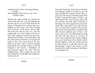 And pipes for closets all over, and cutting the frames
too light,
But M’Cullough he died in the sixties, and---well,
I’m dying to-night. . . .
Had not the author of Wails of a Tayside Inn
said of them that they were the living poems
and that all the rest were dead? Had not the
winger of Wimpole Street said that they were
binding up their hearts away from breaking
with a cerement of the grave? Anyway their
hour had come and was now over ; just but
emphatically over, and I could not be sorry. I
knew, after arguing it out from one side of my
aching head to another---those little Bunny and
Perry, Pro and Con, had been at it hammer and
tongs on the centre court between the two
lobes of my brain---that if I had no tangible
proof against the erstwhile cleanser of my old
headgear, I had merely a thistledown of
semi-conviction against the other. That his
thought process, when I tapped its wire, had
been calling her a Cambridge week, helped me,
surely, not at all.
[ 93 ]
NOTES
Naturally I looked up. And I tell you I found it
awe-inspiring enough to actually see my own
name through the window, printed there in
great letters for the gaze of all and sundry. With
a blush I concentrated again on Henry, and
asked myself if his recent activities did or did
not constitute the darbs. With a final flirt at
the fringe, the other tapped and scattered the
saintly ashes. Agriculture was to take back her
own, it seemed, and I rejoiced to have my last
night of the bent broad back. I couldn’t think
why I became suddenly aware of Yeats ; and
then it came to me : we find heartedness among
men that ride upon horses. It was here, of
course, they commemorated Colonel Anthony
every year. Good luck to him. Really I didn’t
like the children. A little he and she bounced
in, half settling on my side like sparrows, and
devirginating a bag of gum prunes as they
bounced. How could I concentrate? And Henry
was waiting for me.
[ 94 ]
NOTES
 