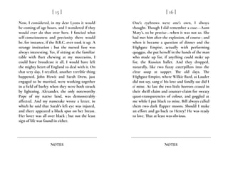Now, I considered, in my dear Lyons it would
be coming of age hours, and I wondered if they
would ever do that over here. I fancied what
self-consciousness and preciosity there would
be, for instance, if the B.B.C. ever took it up. A
strange institution ; but the nursed fuse was
always interesting. Yes, if sitting at the familiar
table with Bart chewing at my moccasins, I
could have broadcast it all, I would have left
the mighty heart of England to deal with it. On
that very day, I recalled, another terrible thing
happened. John Hewit and Sarah Drew, just
engaged to be married, were working together
in a field of barley when they were both struck
by lightning. Alexander, the only noteworthy
Pope of my native land, was demonstrably
affected. And my namesake wrote a letter, in
which he said that Sarah’s left eye was injured,
and there appeared a black spot on her breast.
Her lover was all over black ; but not the least
sign of life was found in either.
[ 15 ]
NOTES
One’s eyebrows were one’s own, I always
thought. Though I did remember a case---Aunt
Mary’s, to be precise---when it was not so. She
had met him after the explosion, of course ; and
when it became a question of dinner and the
Highgate Empire, actually with performing
quaggas, she put herself in the hands of the man
who made up for, if anything could make up
for, the Russian ballet. And they dropped,
naturally, like two fuzzy caterpillars into the
clear soup at supper. The old days. The
Highgate Empire, where Wilkie Bard, as Lauder
did not say, sang o’ his love and fondly sae did I
o’ mine. At last the two little horrors ceased in
their shrill claim and counter-claim for sweaty
quasi-transparencies of colour, and goggled at
me while I put black to mine. Bill always called
them two dark flapper moons. Should I make
an effort and go back to Henry? He was ready
to love. That at least was obvious.
[ 16 ]
NOTES
 