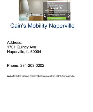 Cain'sMobilityNaperville
Address:
1701QuincyAve
Naperville,IL60004
Phone:234-203-0202
Website:https://illinois.cainsmobility.com/walk-in-bathtubs/naperville
 