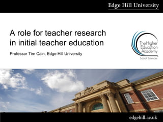 A role for teacher research
in initial teacher education
Professor Tim Cain, Edge Hill University

edgehill.ac.uk

 
