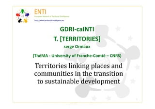 GDRI‐caINTI 
          T. [TERRITORIES] 
               serge Ormaux  

(ThéMA ‐ University of Franche‐Comté – CNRS) 

Territories linking places and 
communities in the transition 
 to sustainable development 

                                                1
 