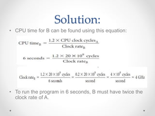 Solution:
• CPU time for B can be found using this equation:
• To run the program in 6 seconds, B must have twice the
clock rate of A.
 
