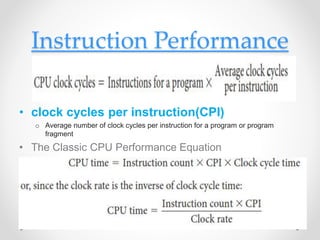 Instruction Performance
• clock cycles per instruction(CPI)
o Average number of clock cycles per instruction for a program or program
fragment
• The Classic CPU Performance Equation
 