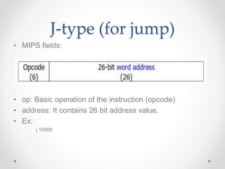 J-type (for jump)
• MIPS fields:
• op: Basic operation of the instruction (opcode)
• address: It contains 26 bit address value.
• Ex:
j 10000
 