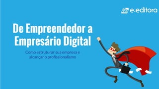 De Empreendedor a
Empresário Digital
Como estruturar sua empresa e
alcançar o profissionalismo
 