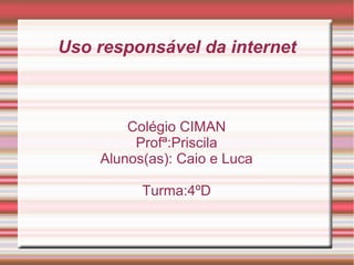 Uso responsável da internet
Colégio CIMAN
Profª:Priscila
Alunos(as): Caio e Luca
Turma:4ºD
 