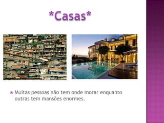 Muitas pessoas não tem onde morar enquanto outras tem mansões enormes.*Casas*