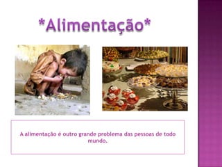 *Alimentação*A alimentação é outro grande problema das pessoas de todo mundo. 