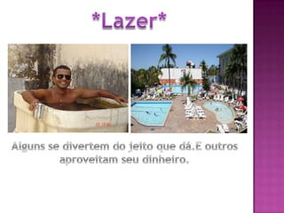 *Lazer*Alguns se divertem do jeito que dá.E outros aproveitam seu dinheiro.