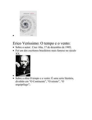 Erico Veríssimo: O tempo e o vento:
Sobre o autor: Cruz Alta, 17 de dezembro de 1905;
Foi um dos escritores brasileiros mais famoso no século
XX.
Sobre a obra O tempo e o vento: É uma serie literária,
dividido em “O Continente”, “O retrato”, “O
arquipélago”;
 