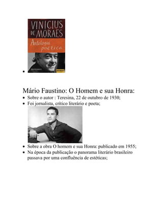 Mário Faustino: O Homem e sua Honra:
Sobre o autor : Teresina, 22 de outubro de 1930;
Foi jornalista, crítico literário e poeta;
Sobre a obra O homem e sua Honra: publicado em 1955;
Na época da publicação o panorama literário brasileiro
passava por uma confluência de estéticas;
 