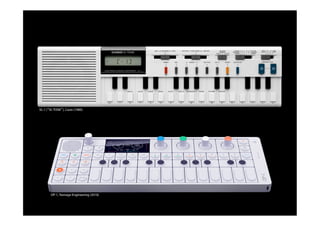 VL-1 (“VL-TONE”), Casio (1980)
OP-1, Teenage Engineering (2010)
 