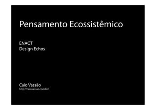 Caio Vassão
http://caiovassao.com.br/
Pensamento Ecossistêmico
ENACT
Design Echos
 
