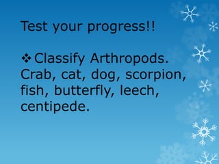 Test your progress!!
Classify Arthropods.
Crab, cat, dog, scorpion,
fish, butterfly, leech,
centipede.
 
