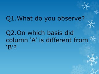 Q1.What do you observe?
Q2.On which basis did
column ‘A’ is different from
‘B’?
 