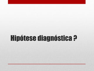 Hipótese diagnóstica ?
 